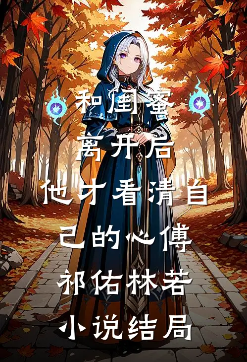 和闺蜜离开后，他才看清自己的心傅祁佑林若小说结局