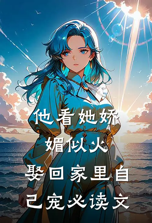 他看她娇媚似火，娶回家里自己宠必读文