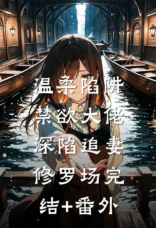 温柔陷阱：禁欲大佬深陷追妻修罗场完结+番外