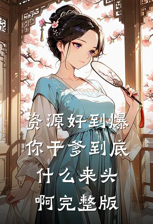资源好到爆，你干爹到底什么来头啊完整版