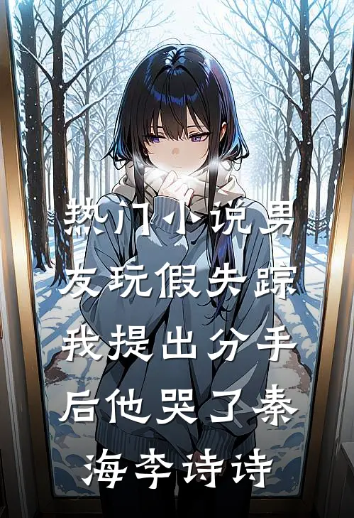热门小说男友玩假失踪，我提出分手后他哭了秦海李诗诗