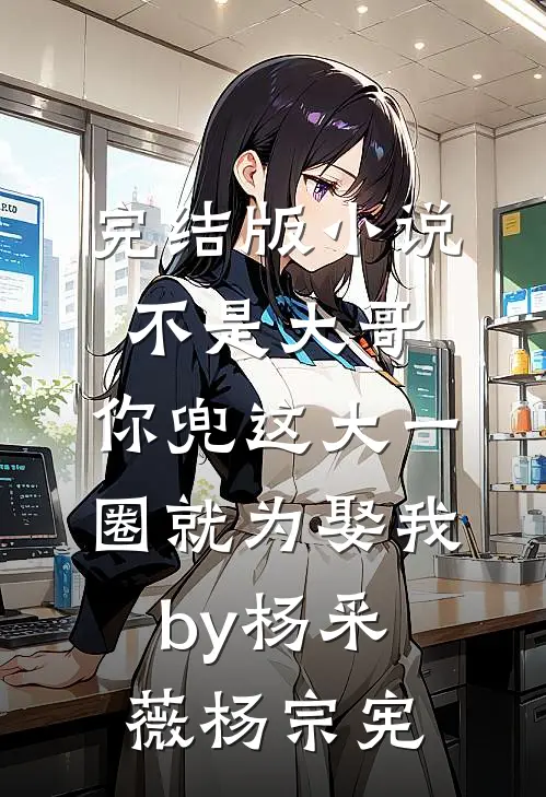 完结版小说不是大哥，你兜这大一圈就为娶我by杨采薇杨宗宪