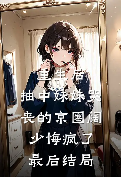 重生后，抽中妹妹哭丧的京圈阔少悔疯了最后结局