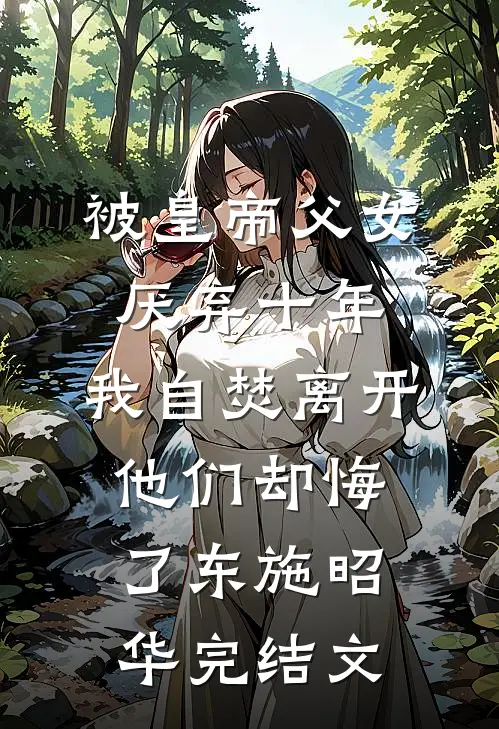 被皇帝父女厌弃十年，我自焚离开他们却悔了东施昭华完结文