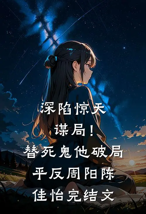 深陷惊天谋局！替死鬼他破局平反周阳陈佳怡完结文
