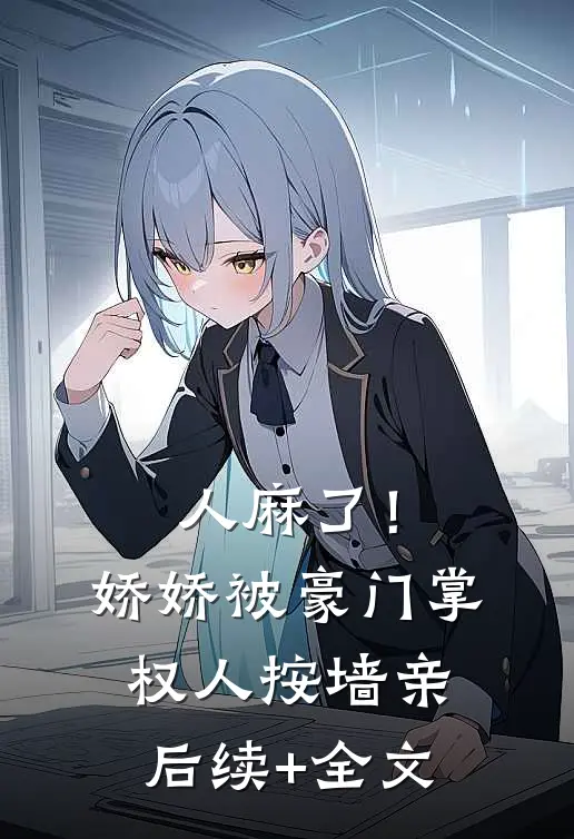 人麻了！娇娇被豪门掌权人按墙亲后续+全文