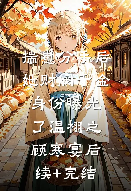 揣崽分手后，她财阀千金身份曝光了温栩之顾寒宴后续+完结