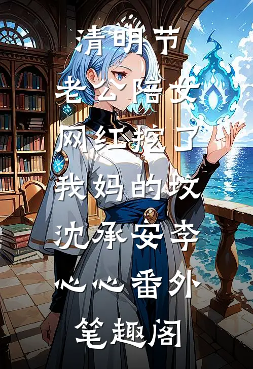 清明节，老公陪女网红挖了我妈的坟：沈承安李心心番外笔趣阁