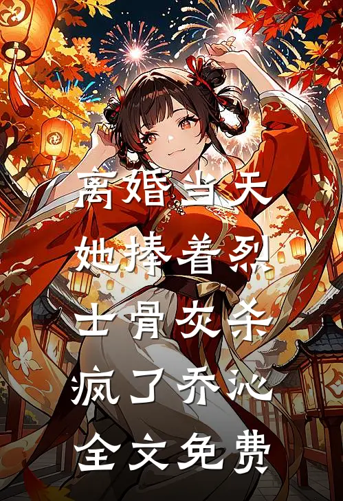 离婚当天，她捧着烈士骨灰杀疯了乔沁全文免费
