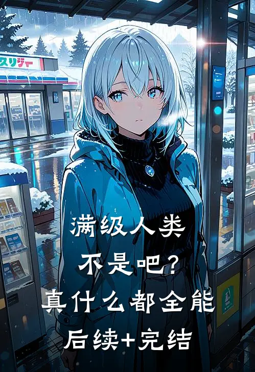 满级人类：不是吧？真什么都全能后续+完结