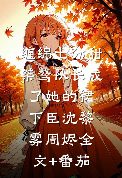 缠绵七分甜：桀骜队长成了她的裙下臣沈黎雾周烬全文+番茄