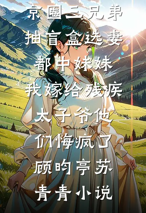 京圈三兄弟抽盲盒选妻都中妹妹，我嫁给残疾太子爷他们悔疯了顾昀亭苏青青小说