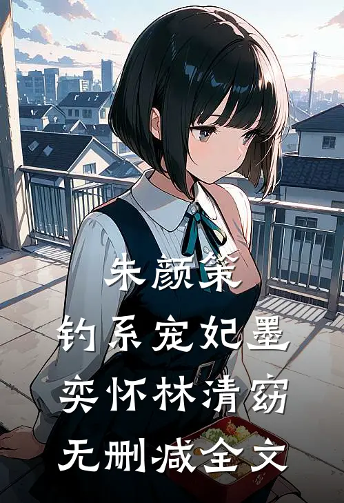 朱颜策：钓系宠妃墨奕怀林清窈无删减全文