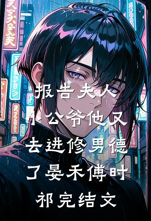 报告夫人，小公爷他又去进修男德了晏禾傅时祁完结文