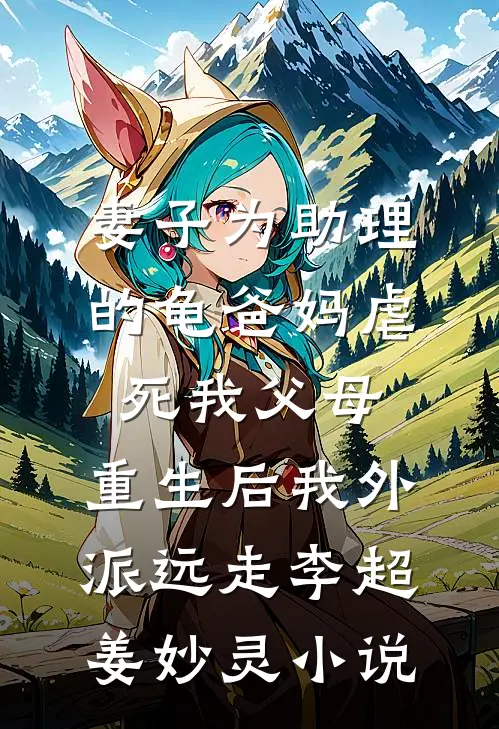 妻子为助理的龟爸妈虐死我父母，重生后我外派远走李超姜妙灵小说
