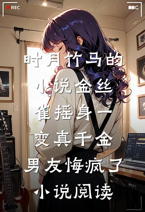 时月竹马的小说金丝雀摇身一变真千金，男友悔疯了小说阅读