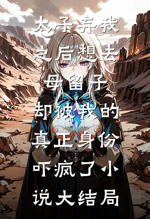 太子弃我之后想去母留子，却被我的真正身份吓疯了小说大结局