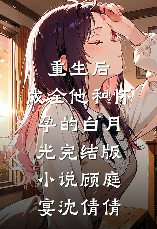 重生后，成全他和怀孕的白月光完结版小说顾庭宴沈倩倩
