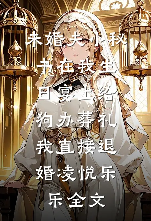 未婚夫小秘书在我生日宴上给狗办葬礼，我直接退婚凌悦乐乐全文