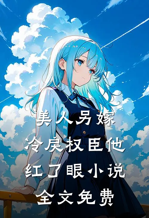 美人另嫁：冷戾权臣他红了眼小说全文免费