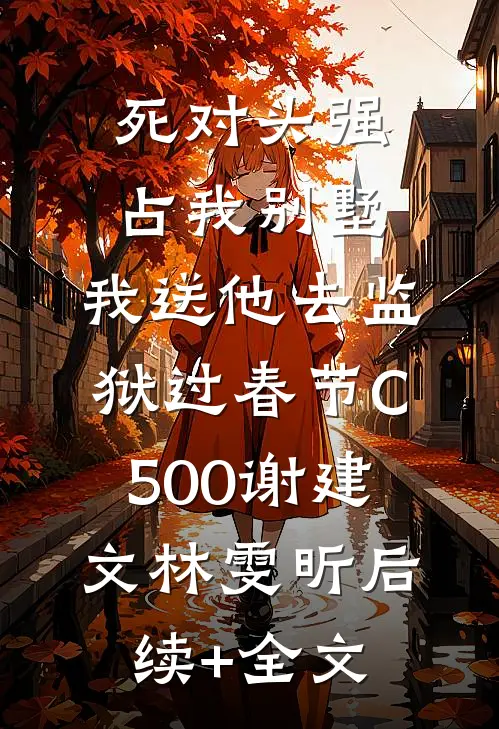 死对头强占我别墅，我送他去监狱过春节C500谢建文林雯昕后续+全文