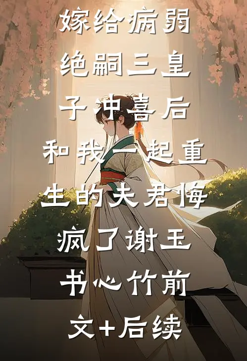 嫁给病弱绝嗣三皇子冲喜后，和我一起重生的夫君悔疯了谢玉书心竹前文+后续