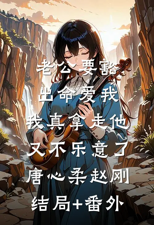 老公要豁出命爱我，我真拿走他又不乐意了唐心柔赵刚结局+番外