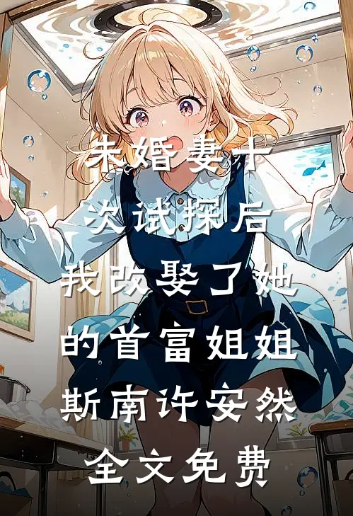 未婚妻十次试探后，我改娶了她的首富姐姐斯南许安然全文免费
