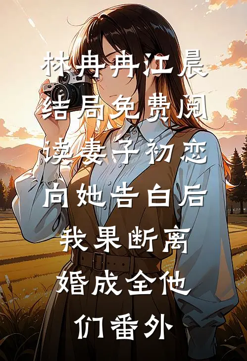 林冉冉江晨结局免费阅读妻子初恋向她告白后，我果断离婚成全他们番外