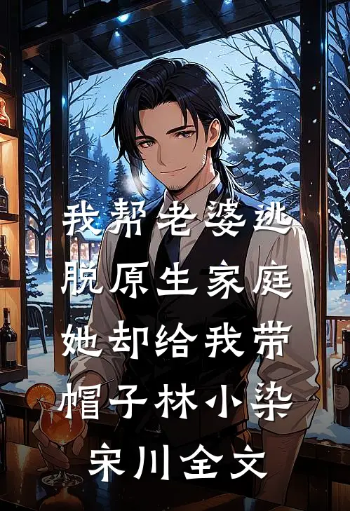 我帮老婆逃脱原生家庭，她却给我带帽子林小染宋川全文