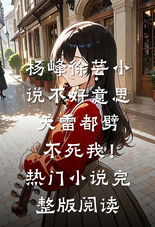 杨峰徐芸小说不好意思，天雷都劈不死我！热门小说完整版阅读