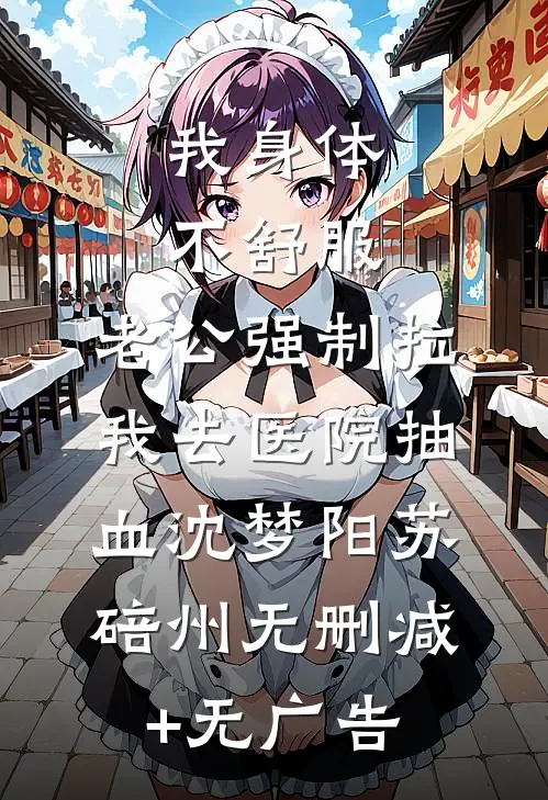 我身体不舒服，老公强制拉我去医院抽血沈梦阳苏碚州无删减+无广告