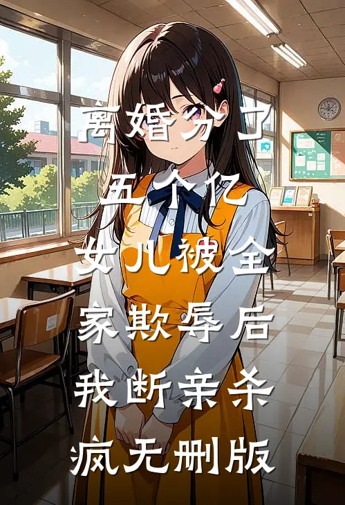 离婚分了五个亿，女儿被全家欺辱后，我断亲杀疯无删版