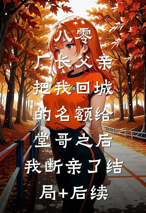 八零：厂长父亲把我回城的名额给堂哥之后，我断亲了结局+后续