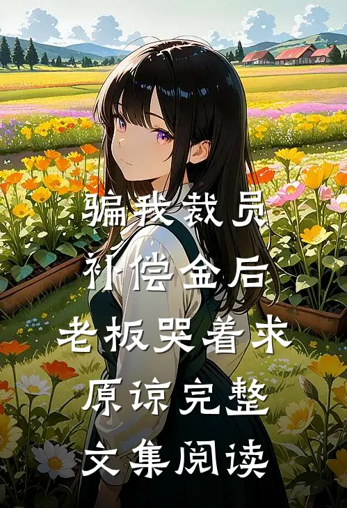 骗我裁员补偿金后，老板哭着求原谅完整文集阅读