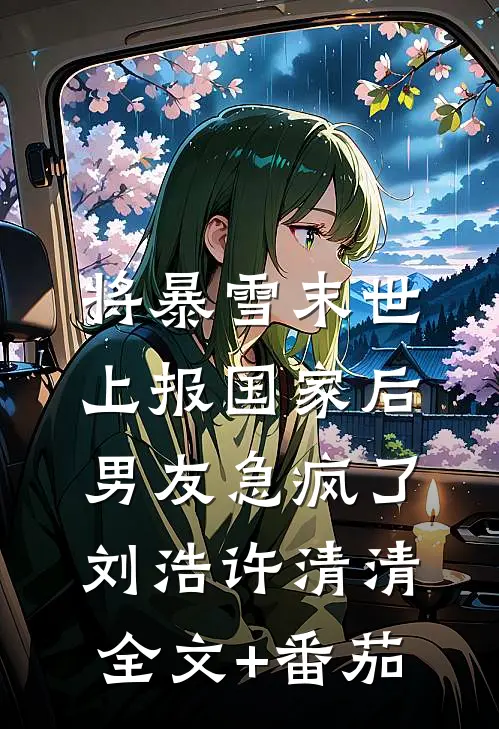 将暴雪末世上报国家后，男友急疯了刘浩许清清全文+番茄