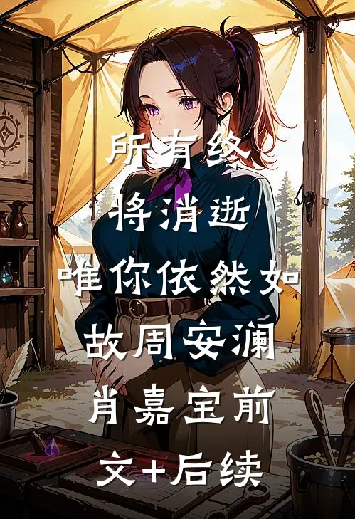 所有终将消逝，唯你依然如故周安澜肖嘉宝前文+后续