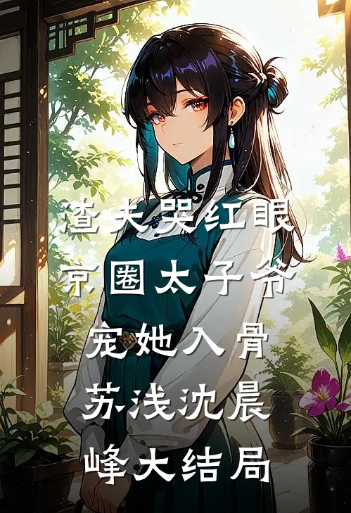 渣夫哭红眼，京圈太子爷宠她入骨苏浅沈晨峰大结局
