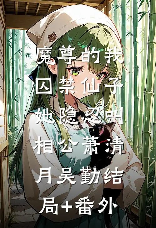 魔尊的我囚禁仙子，她隐忍叫相公萧清月吴勤结局+番外