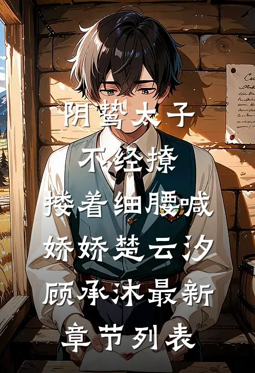 阴鸷太子不经撩，搂着细腰喊娇娇楚云汐顾承沐最新章节列表