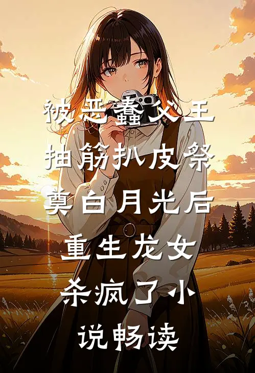 被恶蠢父王抽筋扒皮祭奠白月光后，重生龙女杀疯了小说畅读