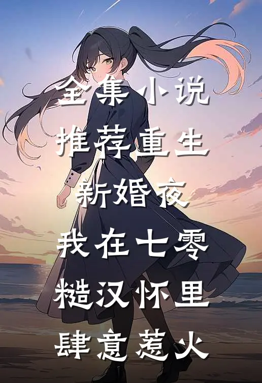 全集小说推荐重生新婚夜，我在七零糙汉怀里肆意惹火