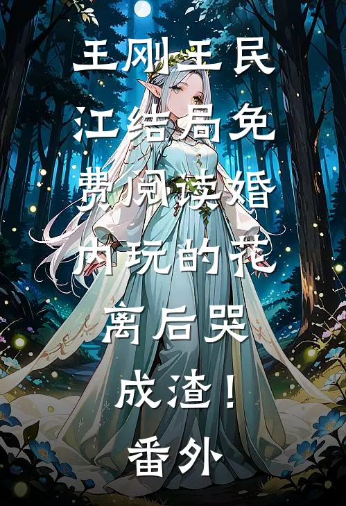 王刚王民江结局免费阅读婚内玩的花，离后哭成渣！番外
