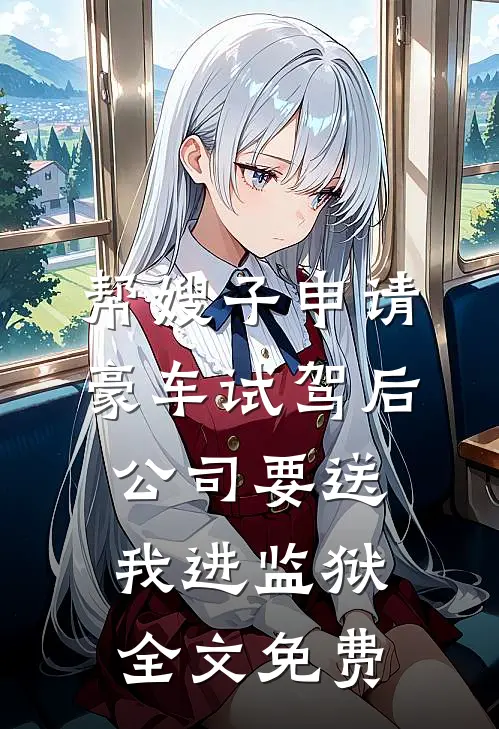 帮嫂子申请豪车试驾后，公司要送我进监狱全文免费