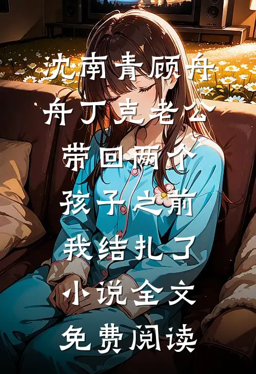 沈南青顾舟舟丁克老公带回两个孩子之前，我结扎了小说全文免费阅读