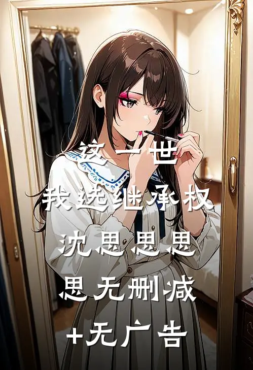 这一世，我选继承权沈思思思思无删减+无广告