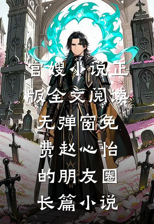 官嫂小说正版全文阅读无弹窗免费赵心怡的朋友圈长篇小说