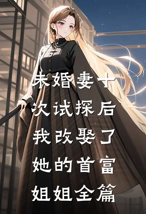 未婚妻十次试探后，我改娶了她的首富姐姐全篇