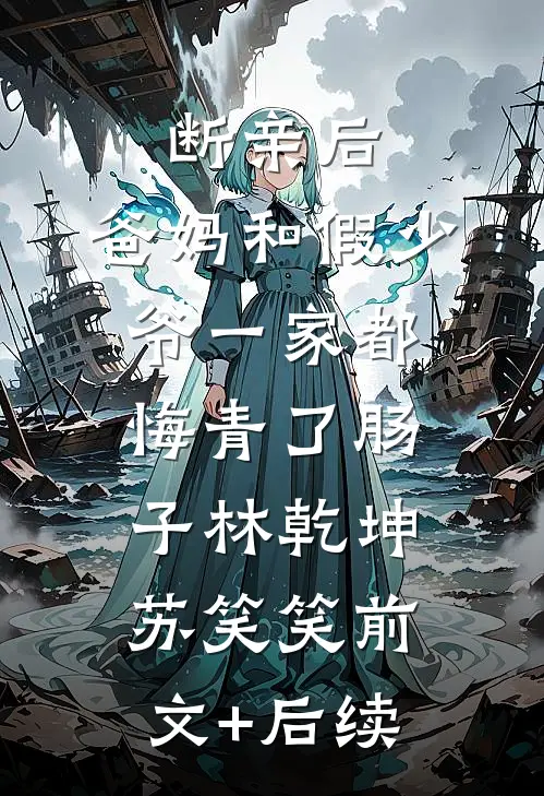 断亲后，爸妈和假少爷一家都悔青了肠子林乾坤苏笑笑前文+后续