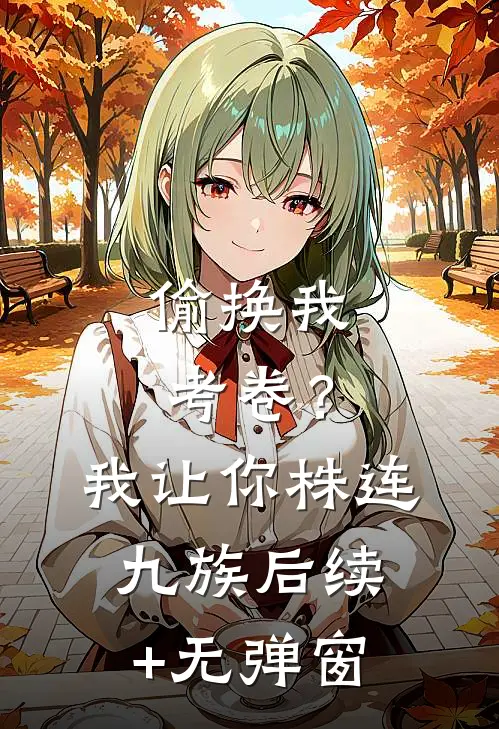 偷换我考卷？我让你株连九族后续+无弹窗